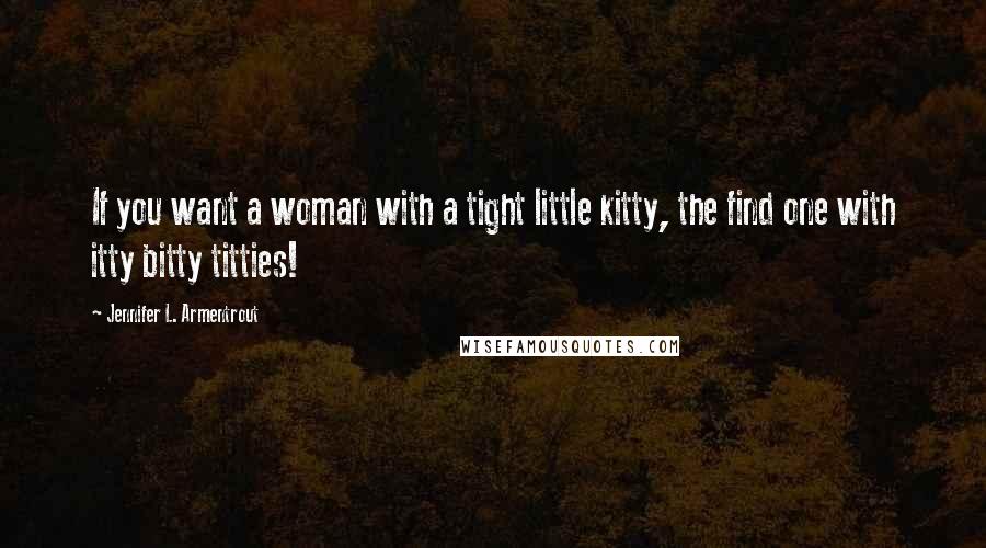 Jennifer L. Armentrout Quotes: If you want a woman with a tight little kitty, the find one with itty bitty titties!