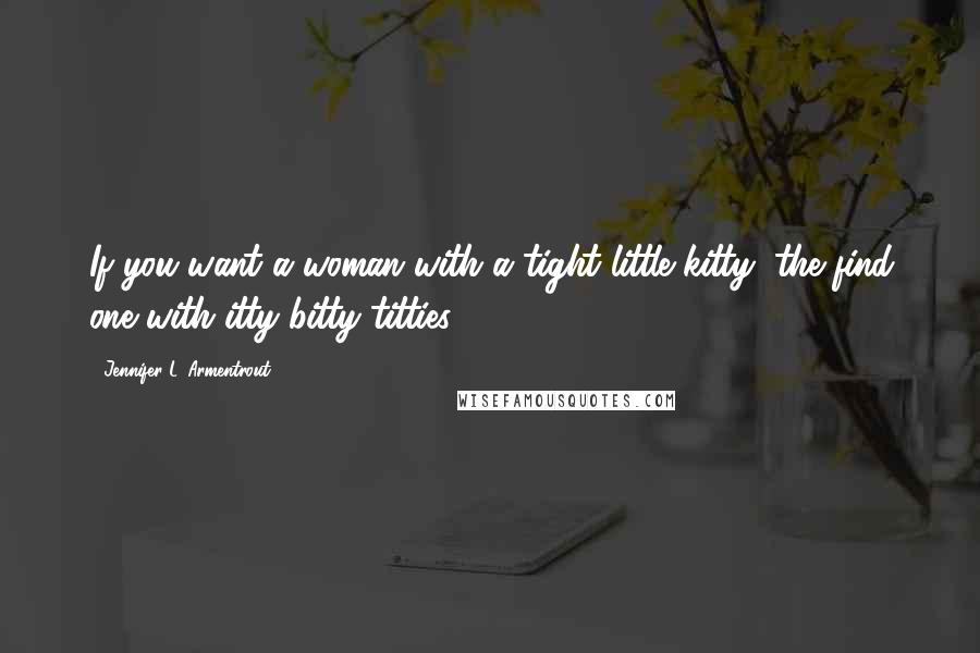 Jennifer L. Armentrout Quotes: If you want a woman with a tight little kitty, the find one with itty bitty titties!