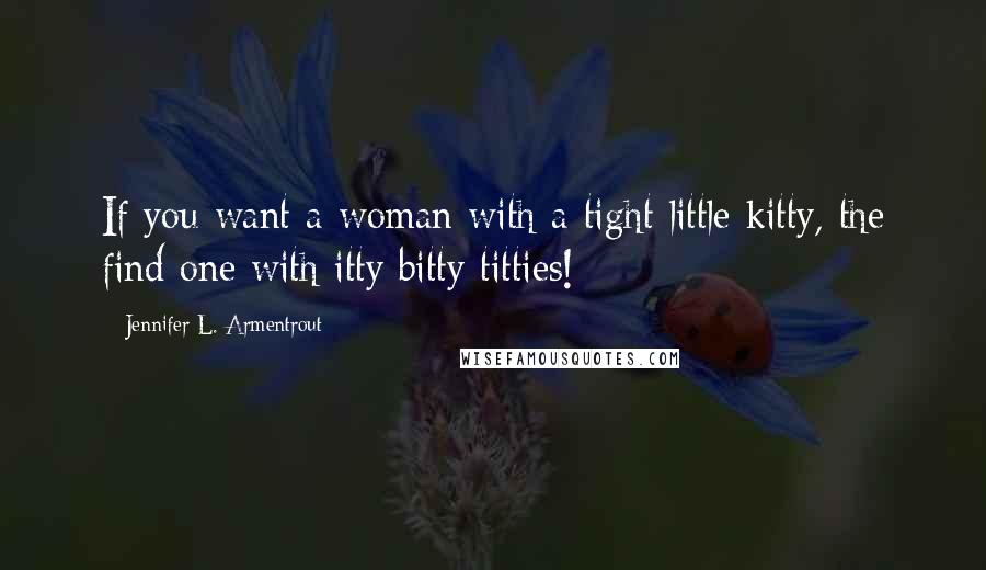 Jennifer L. Armentrout Quotes: If you want a woman with a tight little kitty, the find one with itty bitty titties!