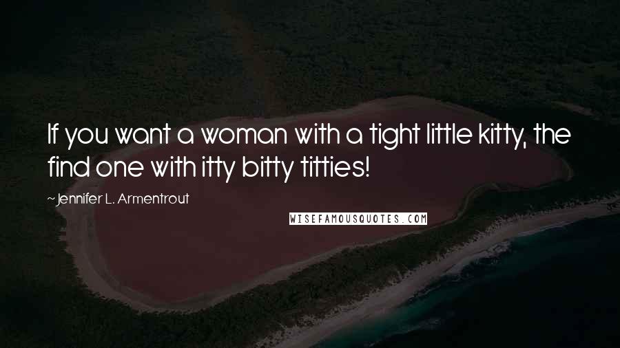 Jennifer L. Armentrout Quotes: If you want a woman with a tight little kitty, the find one with itty bitty titties!