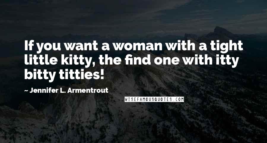 Jennifer L. Armentrout Quotes: If you want a woman with a tight little kitty, the find one with itty bitty titties!