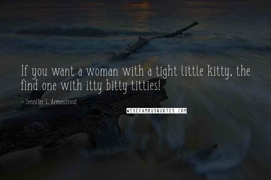 Jennifer L. Armentrout Quotes: If you want a woman with a tight little kitty, the find one with itty bitty titties!