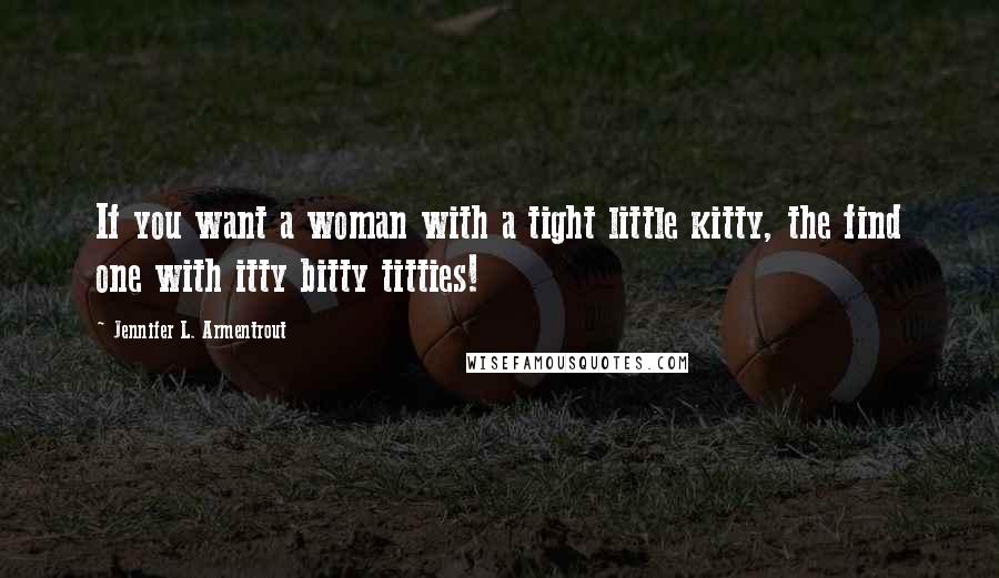 Jennifer L. Armentrout Quotes: If you want a woman with a tight little kitty, the find one with itty bitty titties!