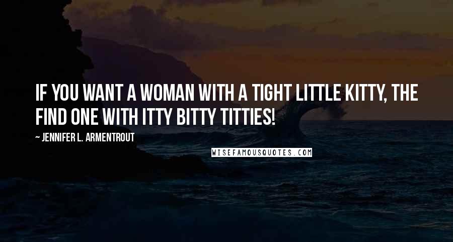 Jennifer L. Armentrout Quotes: If you want a woman with a tight little kitty, the find one with itty bitty titties!