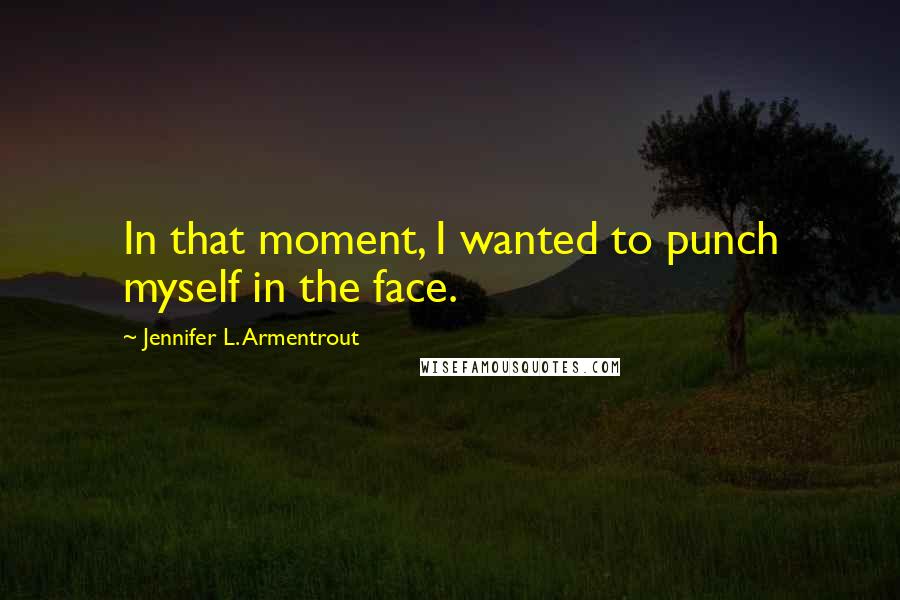 Jennifer L. Armentrout Quotes: In that moment, I wanted to punch myself in the face.