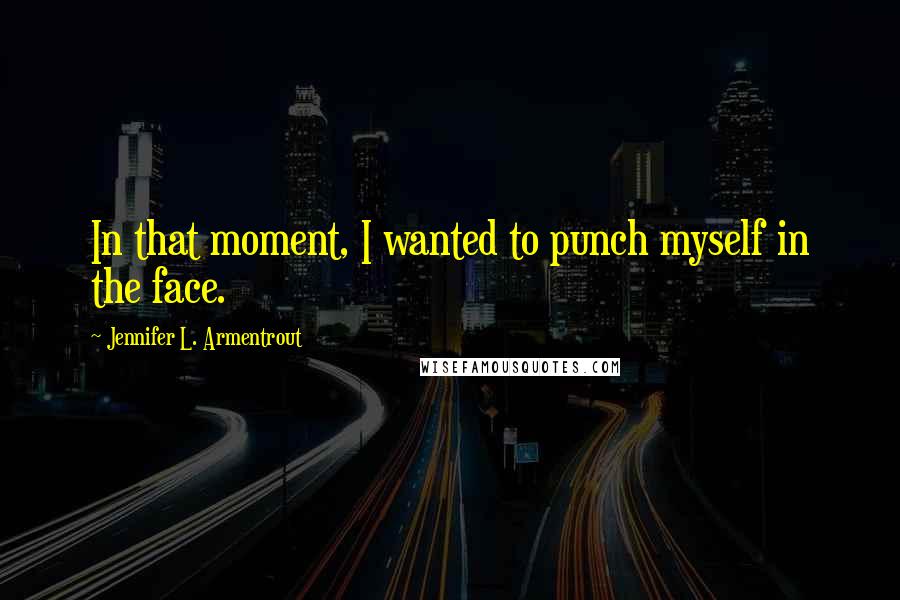 Jennifer L. Armentrout Quotes: In that moment, I wanted to punch myself in the face.