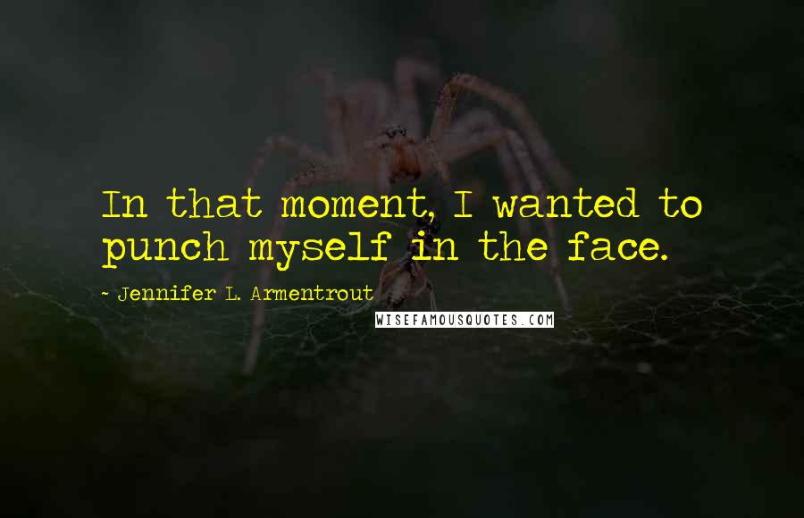Jennifer L. Armentrout Quotes: In that moment, I wanted to punch myself in the face.