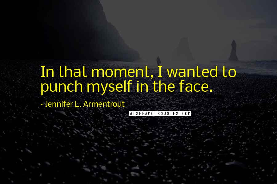 Jennifer L. Armentrout Quotes: In that moment, I wanted to punch myself in the face.