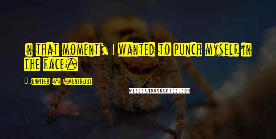 Jennifer L. Armentrout Quotes: In that moment, I wanted to punch myself in the face.