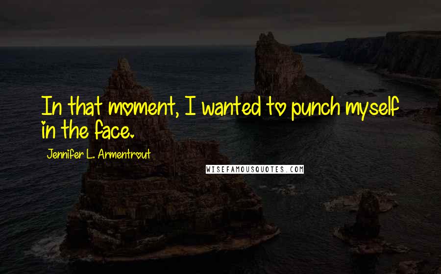 Jennifer L. Armentrout Quotes: In that moment, I wanted to punch myself in the face.