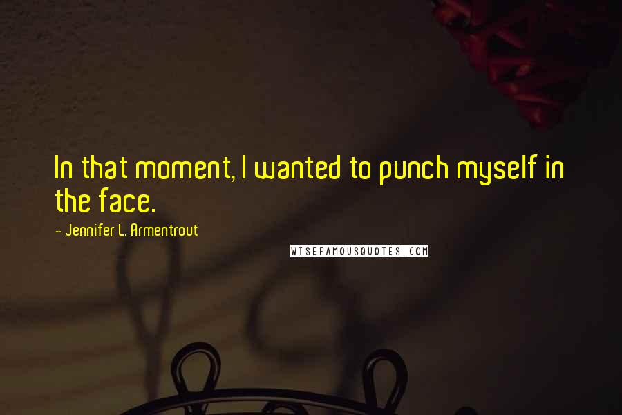 Jennifer L. Armentrout Quotes: In that moment, I wanted to punch myself in the face.