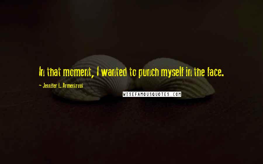 Jennifer L. Armentrout Quotes: In that moment, I wanted to punch myself in the face.