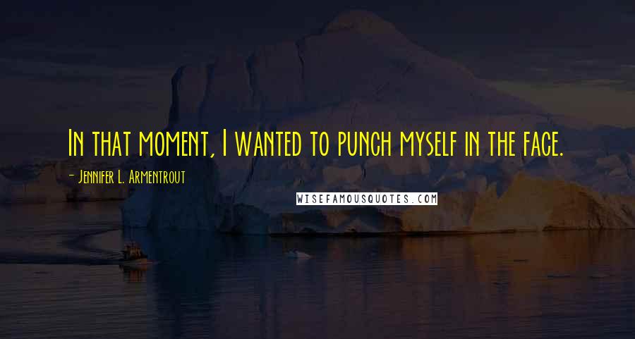 Jennifer L. Armentrout Quotes: In that moment, I wanted to punch myself in the face.