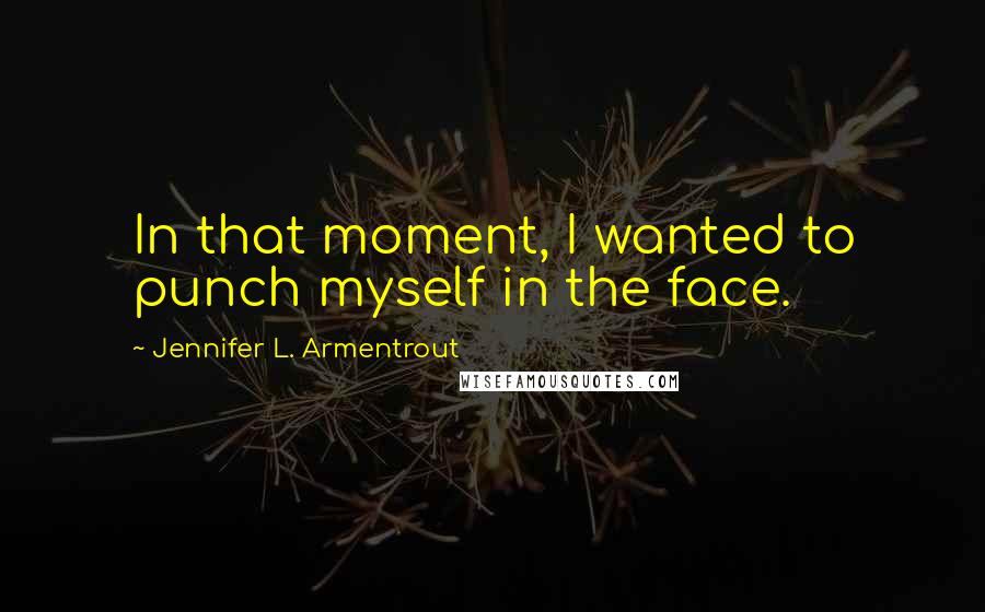 Jennifer L. Armentrout Quotes: In that moment, I wanted to punch myself in the face.