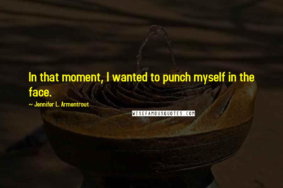 Jennifer L. Armentrout Quotes: In that moment, I wanted to punch myself in the face.