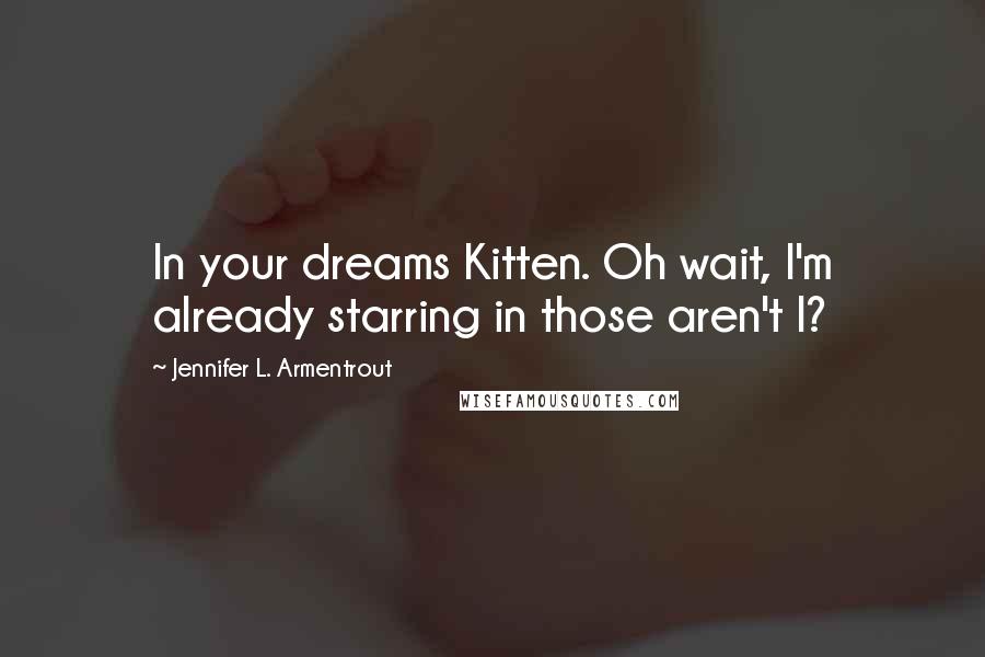 Jennifer L. Armentrout Quotes: In your dreams Kitten. Oh wait, I'm already starring in those aren't I?