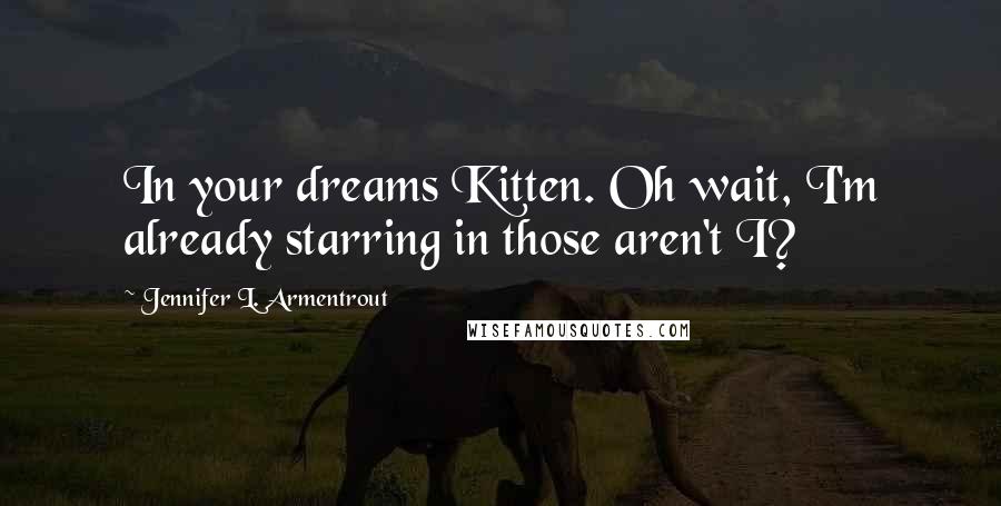 Jennifer L. Armentrout Quotes: In your dreams Kitten. Oh wait, I'm already starring in those aren't I?