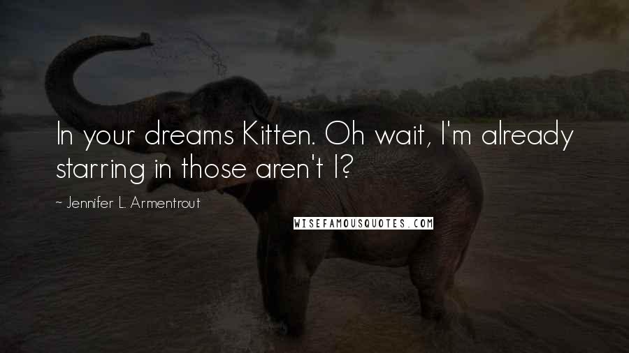 Jennifer L. Armentrout Quotes: In your dreams Kitten. Oh wait, I'm already starring in those aren't I?