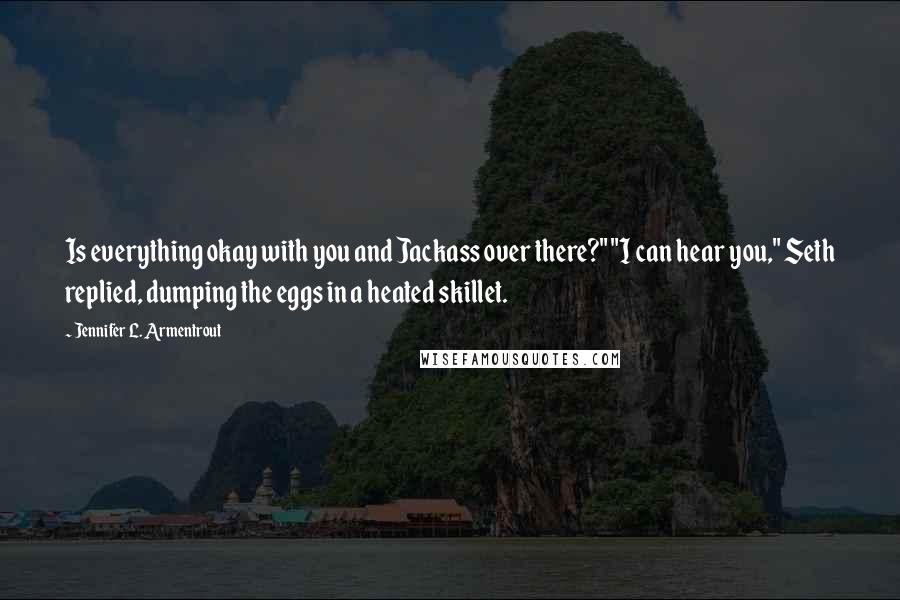 Jennifer L. Armentrout Quotes: Is everything okay with you and Jackass over there?" "I can hear you," Seth replied, dumping the eggs in a heated skillet.