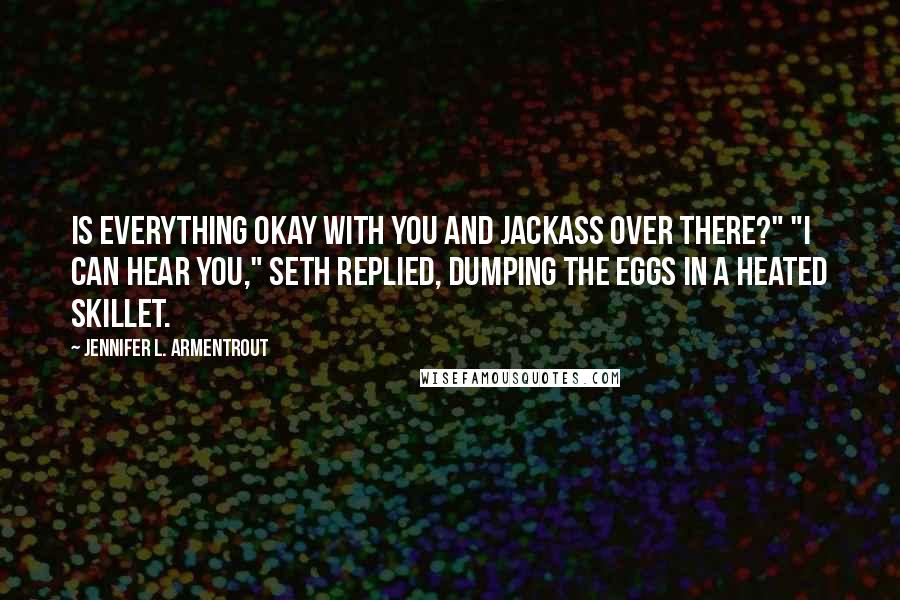 Jennifer L. Armentrout Quotes: Is everything okay with you and Jackass over there?" "I can hear you," Seth replied, dumping the eggs in a heated skillet.