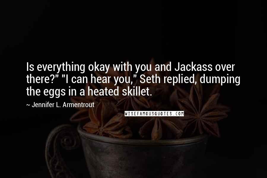 Jennifer L. Armentrout Quotes: Is everything okay with you and Jackass over there?" "I can hear you," Seth replied, dumping the eggs in a heated skillet.