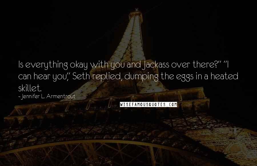 Jennifer L. Armentrout Quotes: Is everything okay with you and Jackass over there?" "I can hear you," Seth replied, dumping the eggs in a heated skillet.
