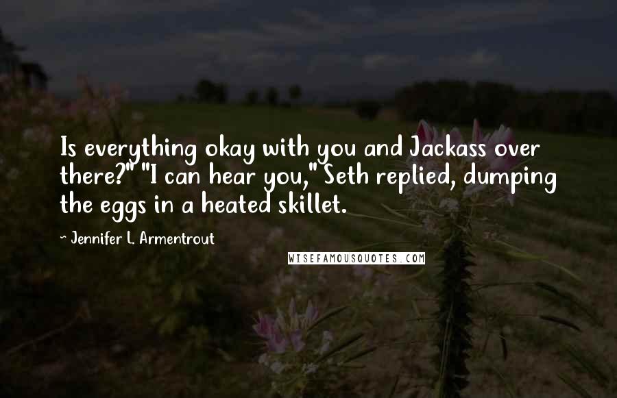 Jennifer L. Armentrout Quotes: Is everything okay with you and Jackass over there?" "I can hear you," Seth replied, dumping the eggs in a heated skillet.