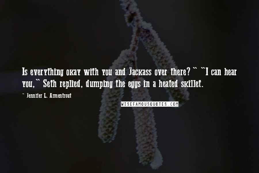 Jennifer L. Armentrout Quotes: Is everything okay with you and Jackass over there?" "I can hear you," Seth replied, dumping the eggs in a heated skillet.