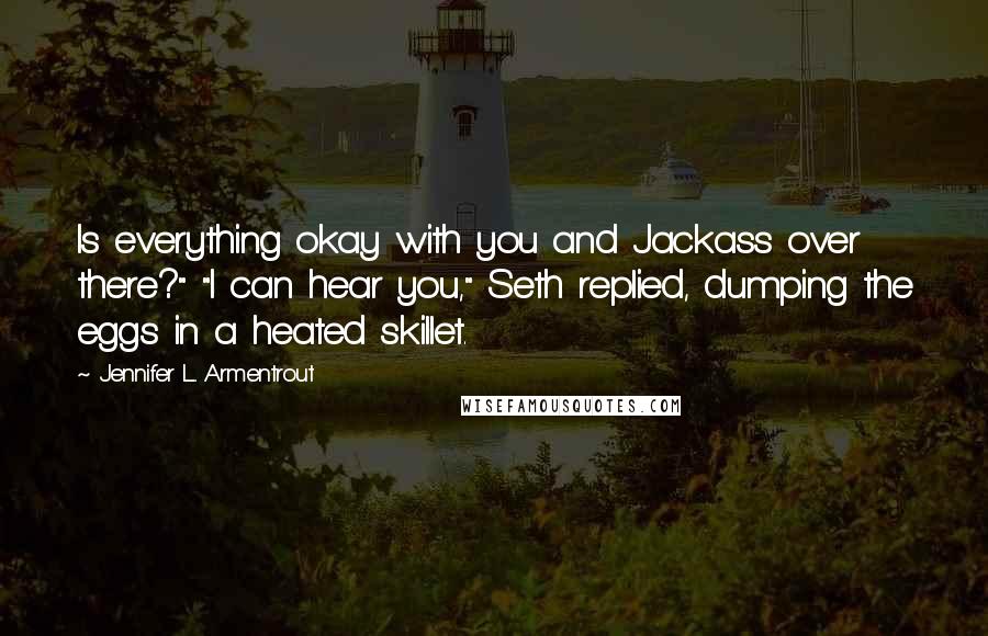 Jennifer L. Armentrout Quotes: Is everything okay with you and Jackass over there?" "I can hear you," Seth replied, dumping the eggs in a heated skillet.