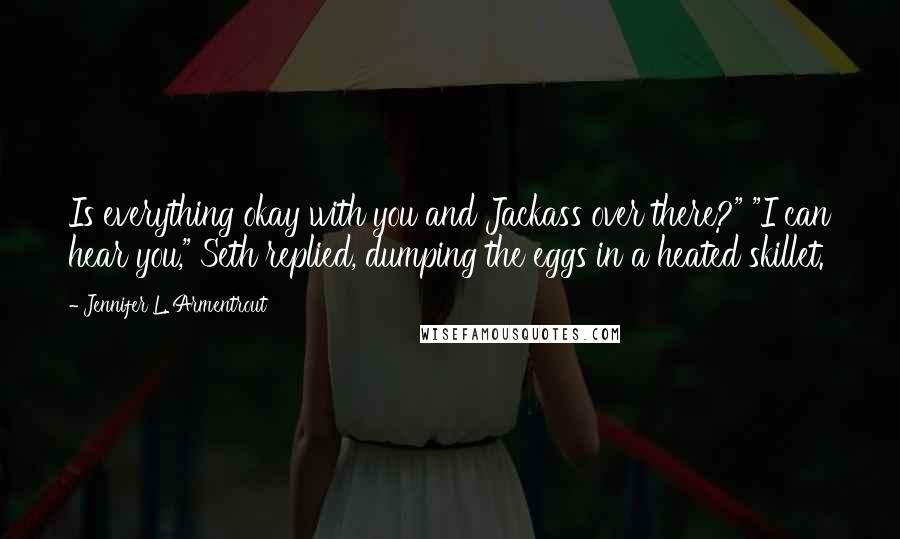 Jennifer L. Armentrout Quotes: Is everything okay with you and Jackass over there?" "I can hear you," Seth replied, dumping the eggs in a heated skillet.