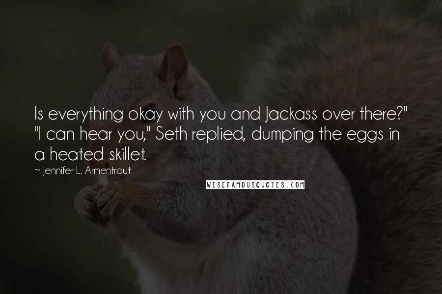 Jennifer L. Armentrout Quotes: Is everything okay with you and Jackass over there?" "I can hear you," Seth replied, dumping the eggs in a heated skillet.