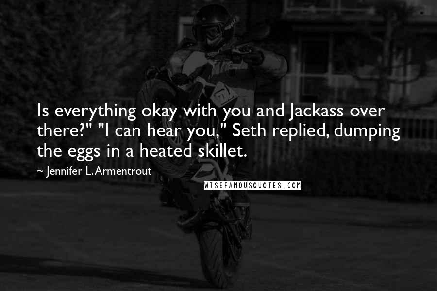 Jennifer L. Armentrout Quotes: Is everything okay with you and Jackass over there?" "I can hear you," Seth replied, dumping the eggs in a heated skillet.