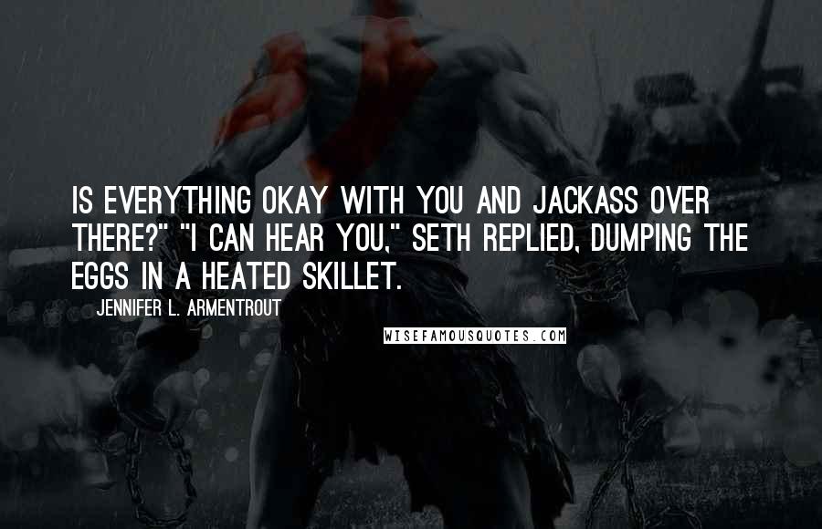 Jennifer L. Armentrout Quotes: Is everything okay with you and Jackass over there?" "I can hear you," Seth replied, dumping the eggs in a heated skillet.