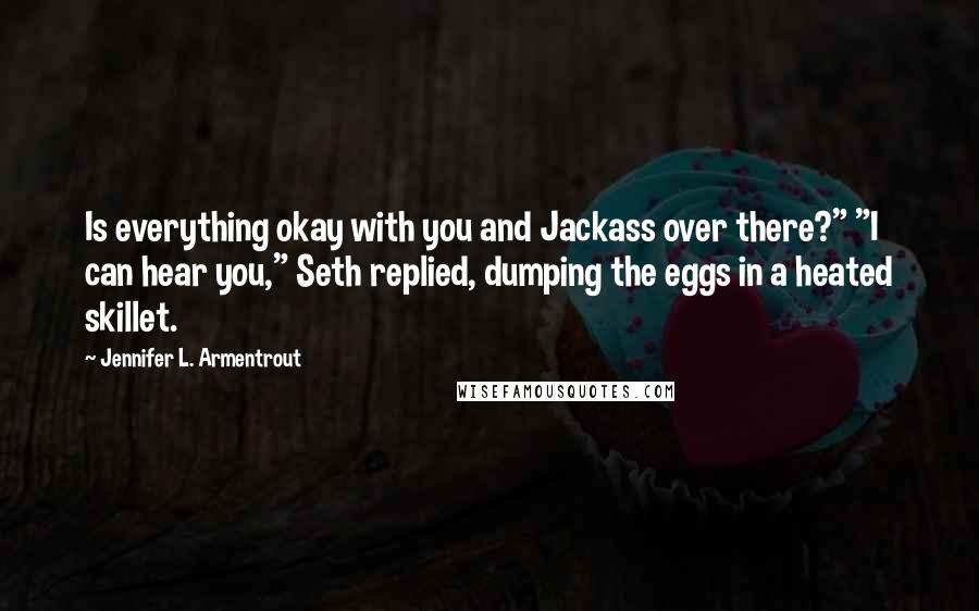 Jennifer L. Armentrout Quotes: Is everything okay with you and Jackass over there?" "I can hear you," Seth replied, dumping the eggs in a heated skillet.