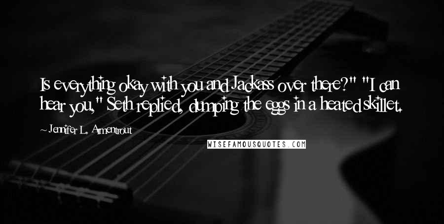 Jennifer L. Armentrout Quotes: Is everything okay with you and Jackass over there?" "I can hear you," Seth replied, dumping the eggs in a heated skillet.