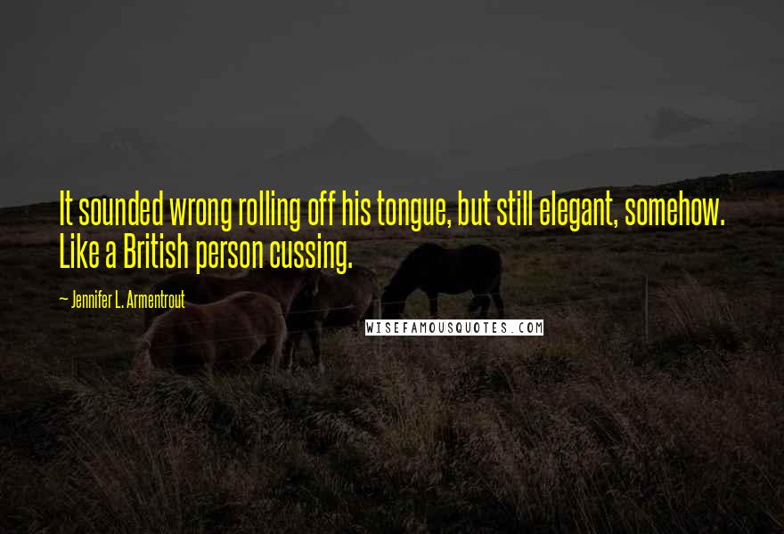 Jennifer L. Armentrout Quotes: It sounded wrong rolling off his tongue, but still elegant, somehow. Like a British person cussing.