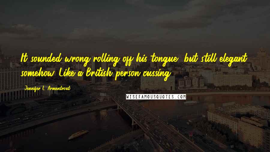 Jennifer L. Armentrout Quotes: It sounded wrong rolling off his tongue, but still elegant, somehow. Like a British person cussing.