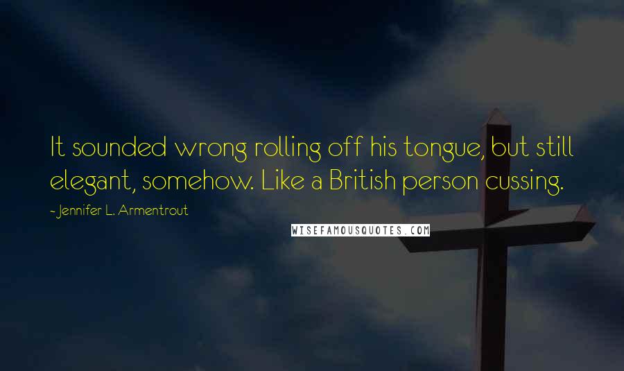 Jennifer L. Armentrout Quotes: It sounded wrong rolling off his tongue, but still elegant, somehow. Like a British person cussing.