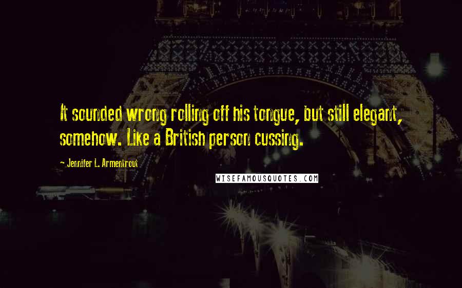 Jennifer L. Armentrout Quotes: It sounded wrong rolling off his tongue, but still elegant, somehow. Like a British person cussing.