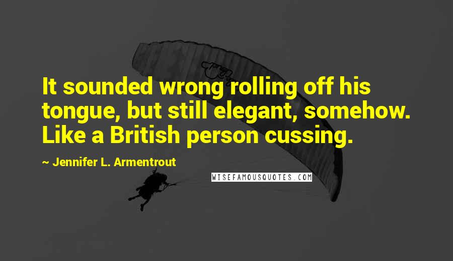 Jennifer L. Armentrout Quotes: It sounded wrong rolling off his tongue, but still elegant, somehow. Like a British person cussing.