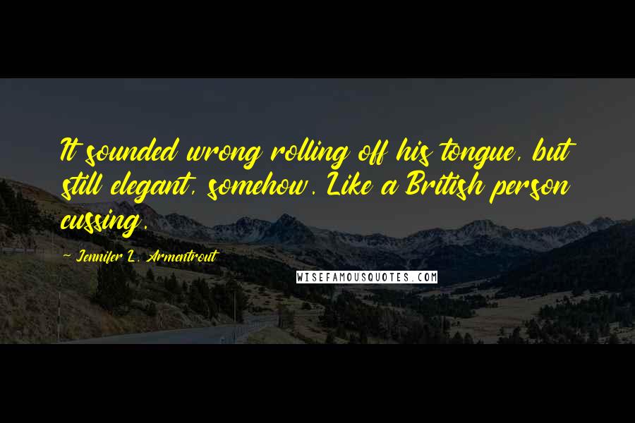 Jennifer L. Armentrout Quotes: It sounded wrong rolling off his tongue, but still elegant, somehow. Like a British person cussing.