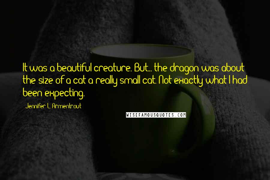 Jennifer L. Armentrout Quotes: It was a beautiful creature. But... the dragon was about the size of a cat-a really small cat. Not exactly what I had been expecting.