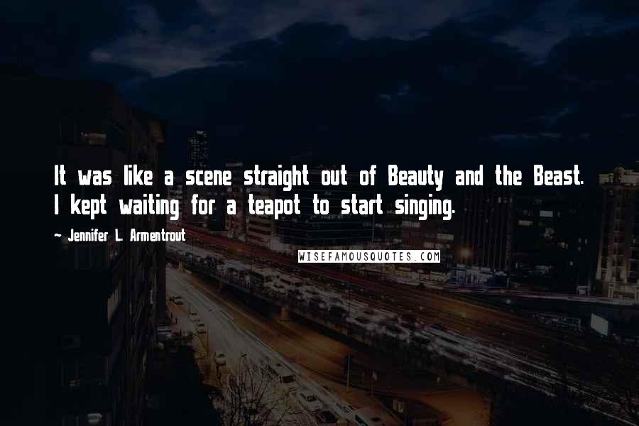 Jennifer L. Armentrout Quotes: It was like a scene straight out of Beauty and the Beast. I kept waiting for a teapot to start singing.