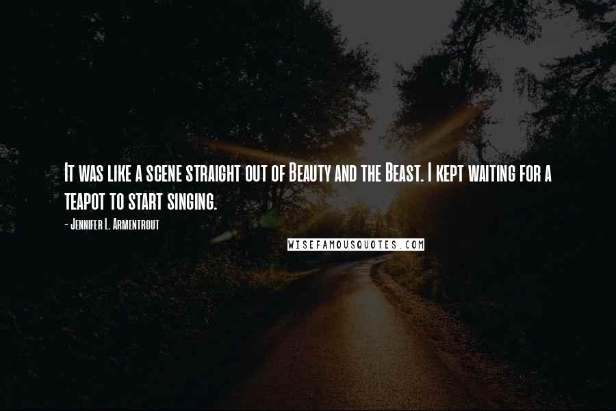 Jennifer L. Armentrout Quotes: It was like a scene straight out of Beauty and the Beast. I kept waiting for a teapot to start singing.