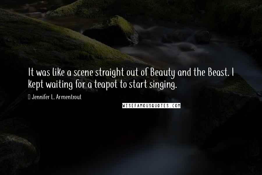 Jennifer L. Armentrout Quotes: It was like a scene straight out of Beauty and the Beast. I kept waiting for a teapot to start singing.