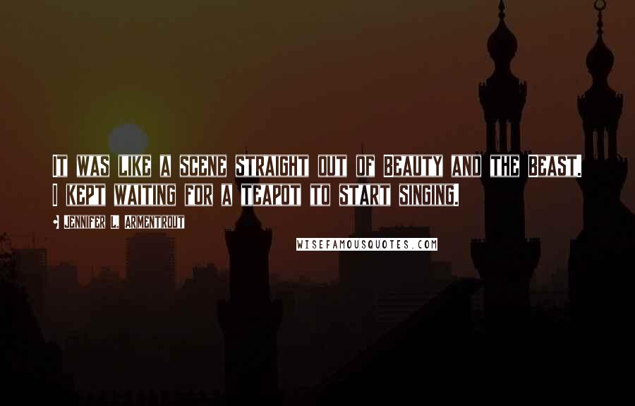 Jennifer L. Armentrout Quotes: It was like a scene straight out of Beauty and the Beast. I kept waiting for a teapot to start singing.