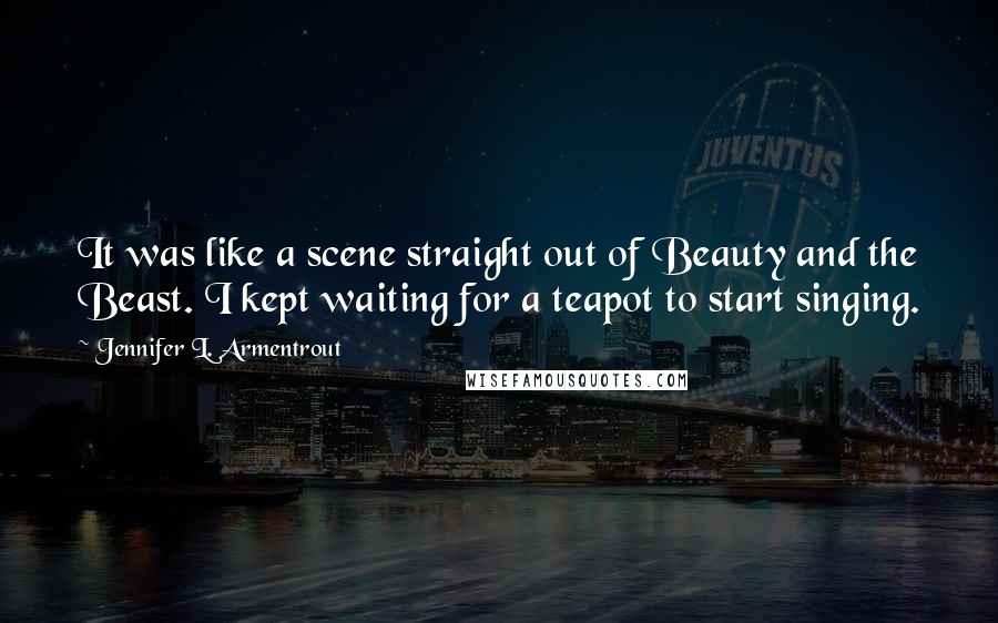 Jennifer L. Armentrout Quotes: It was like a scene straight out of Beauty and the Beast. I kept waiting for a teapot to start singing.