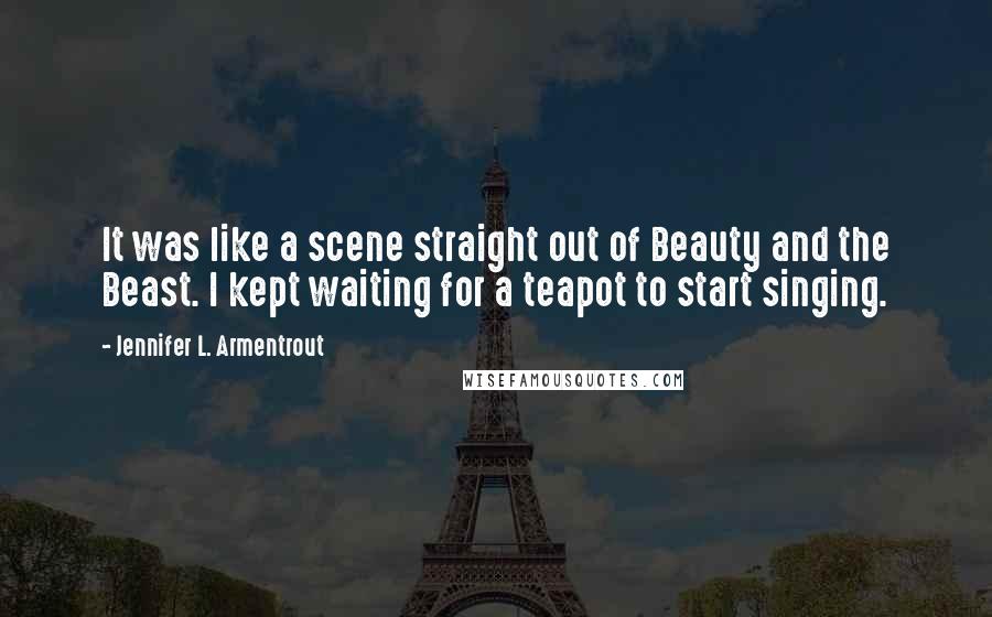 Jennifer L. Armentrout Quotes: It was like a scene straight out of Beauty and the Beast. I kept waiting for a teapot to start singing.