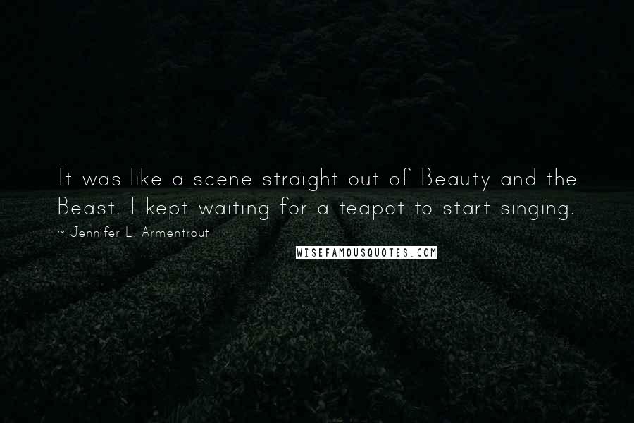 Jennifer L. Armentrout Quotes: It was like a scene straight out of Beauty and the Beast. I kept waiting for a teapot to start singing.