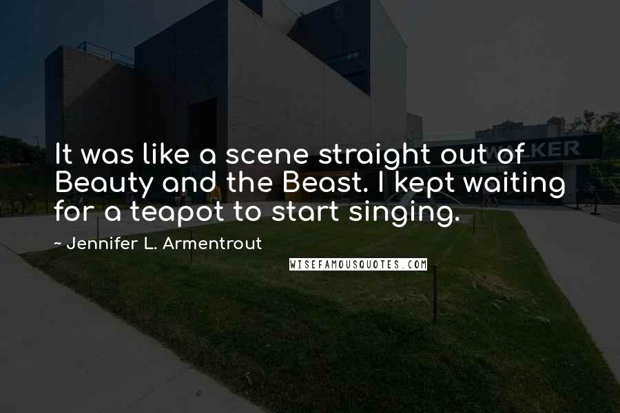 Jennifer L. Armentrout Quotes: It was like a scene straight out of Beauty and the Beast. I kept waiting for a teapot to start singing.